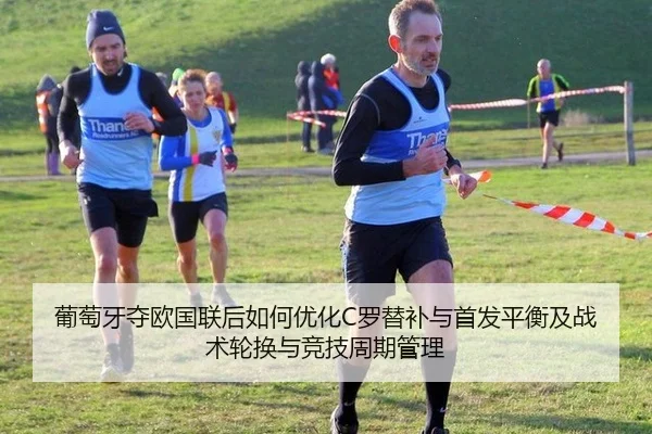 葡萄牙夺欧国联后如何优化C罗替补与首发平衡及战术轮换与竞技周期管理