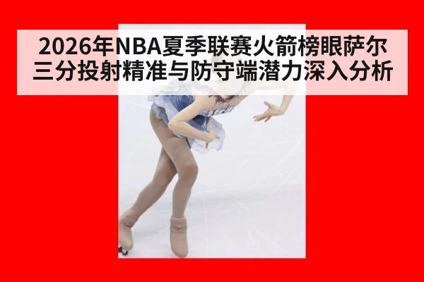 2026年NBA夏季联赛火箭榜眼萨尔三分投射精准与防守端潜力深入分析