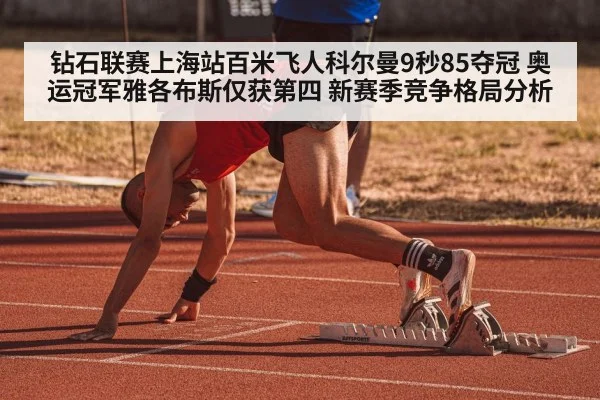 钻石联赛上海站百米飞人科尔曼9秒85夺冠 奥运冠军雅各布斯仅获第四 新赛季竞争格局分析