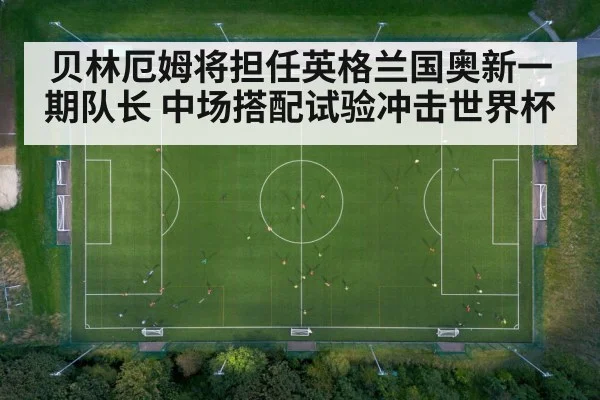 贝林厄姆将担任英格兰国奥新一期队长 中场搭配试验冲击世界杯