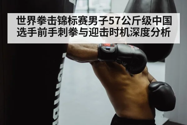 世界拳击锦标赛男子57公斤级中国选手前手刺拳与迎击时机深度分析