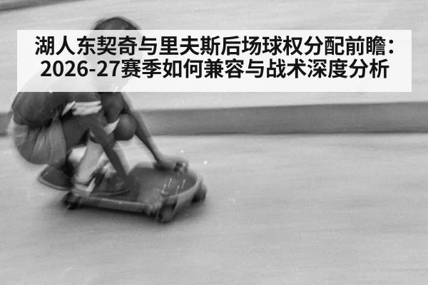 湖人东契奇与里夫斯后场球权分配前瞻：2026-27赛季如何兼容与战术深度分析
