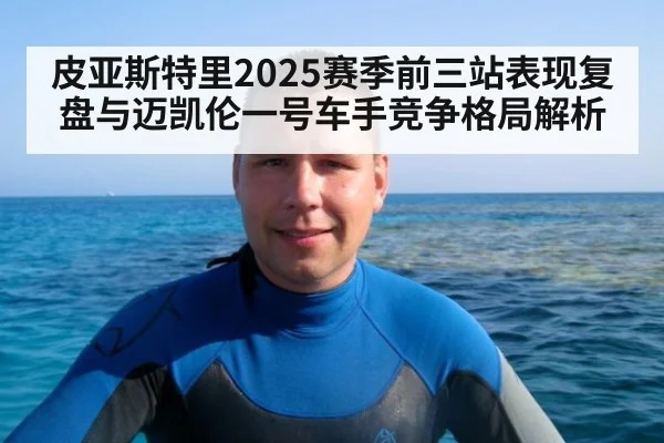 皮亚斯特里2025赛季前三站表现复盘与迈凯伦一号车手竞争格局解析