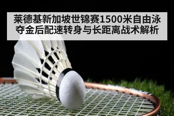 莱德基新加坡世锦赛1500米自由泳夺金后配速转身与长距离战术解析